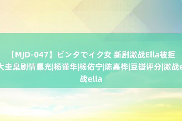 【MJD-047】ビンタでイク女 新剧激战Ella被拒！大圭臬剧情曝光|杨谨华|杨佑宁|陈嘉桦|豆瓣评分|激战ella