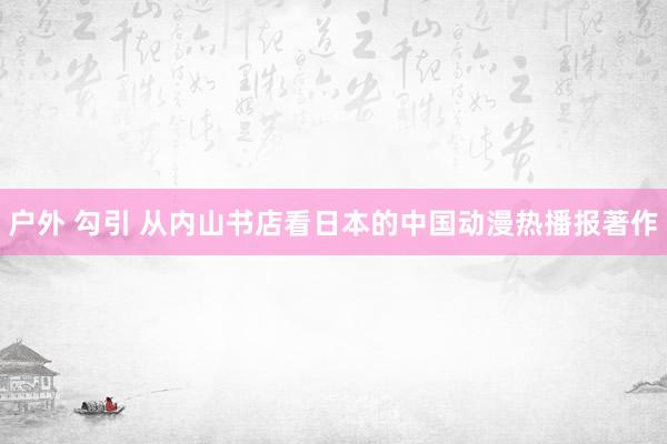 户外 勾引 从内山书店看日本的中国动漫热播报著作