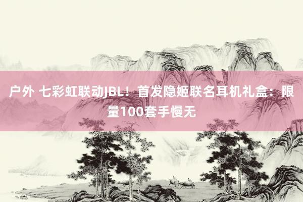 户外 七彩虹联动JBL！首发隐姬联名耳机礼盒：限量100套手慢无