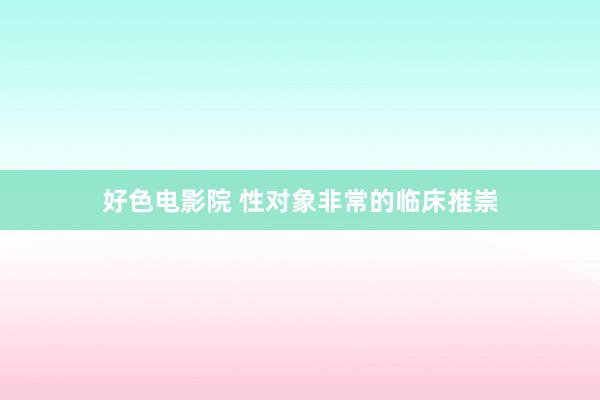 好色电影院 性对象非常的临床推崇
