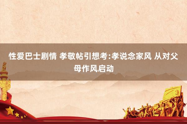 性爱巴士剧情 孝敬帖引想考:孝说念家风 从对父母作风启动