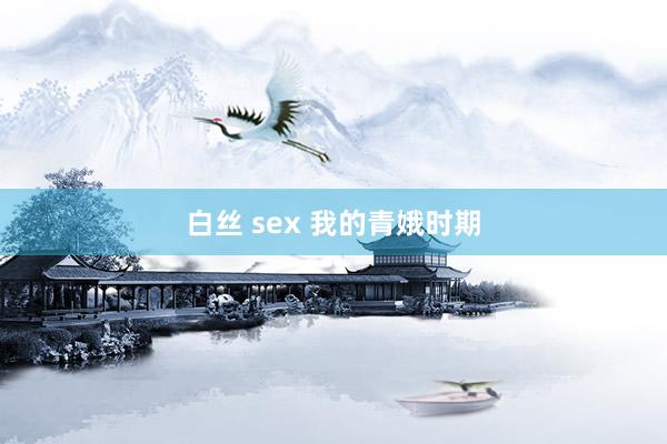 白丝 sex 我的青娥时期