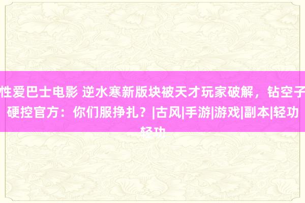 性爱巴士电影 逆水寒新版块被天才玩家破解，钻空子硬控官方：你们服挣扎？|古风|手游|游戏|副本|轻功