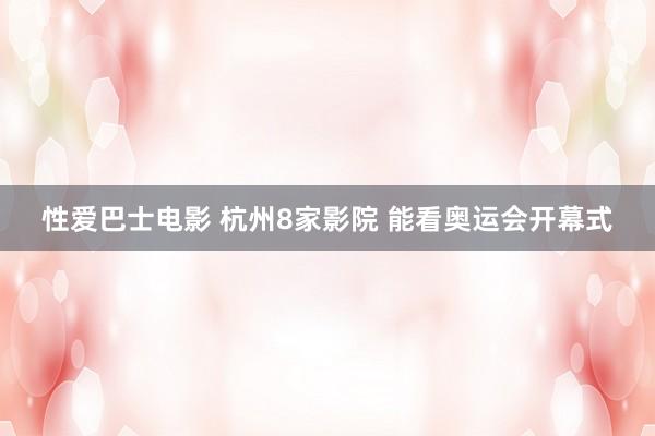 性爱巴士电影 杭州8家影院 能看奥运会开幕式