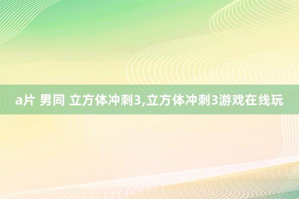 a片 男同 立方体冲刺3，立方体冲刺3游戏在线玩