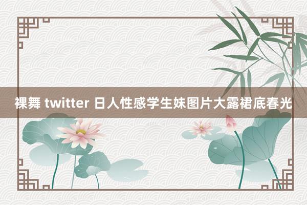 裸舞 twitter 日人性感学生妹图片大露裙底春光