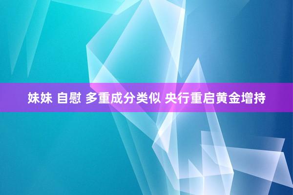 妹妹 自慰 多重成分类似 央行重启黄金增持