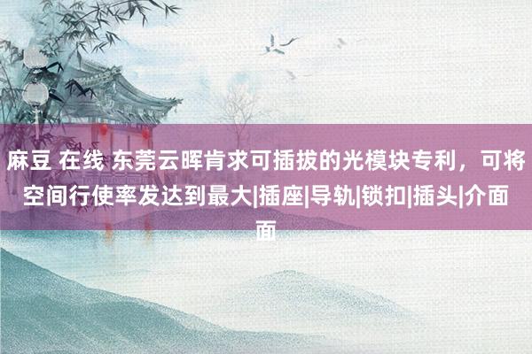麻豆 在线 东莞云晖肯求可插拔的光模块专利，可将空间行使率发达到最大|插座|导轨|锁扣|插头|介面