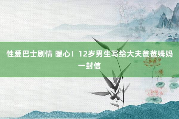 性爱巴士剧情 暖心！12岁男生写给大夫爸爸姆妈一封信