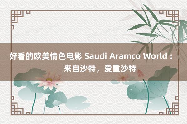 好看的欧美情色电影 Saudi Aramco World :        来自沙特，爱重沙特