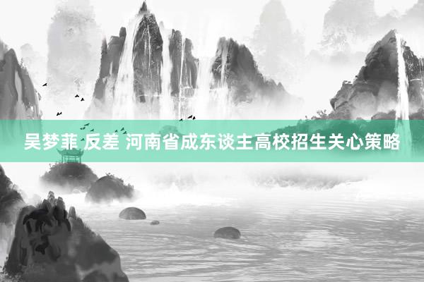 吴梦菲 反差 河南省成东谈主高校招生关心策略