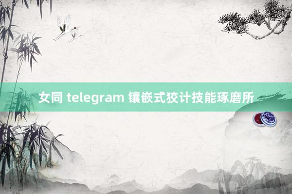 女同 telegram 镶嵌式狡计技能琢磨所