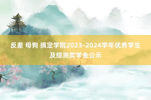反差 母狗 搞定学院2023-2024学年优秀学生及综测奖学金公示