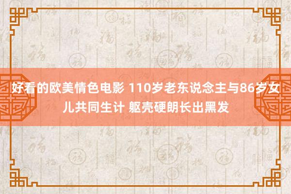 好看的欧美情色电影 110岁老东说念主与86岁女儿共同生计 躯壳硬朗长出黑发