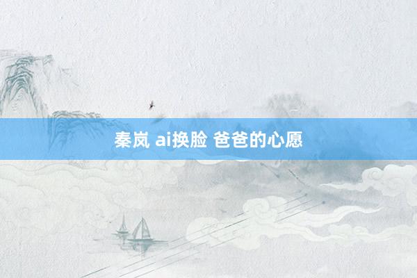 秦岚 ai换脸 爸爸的心愿