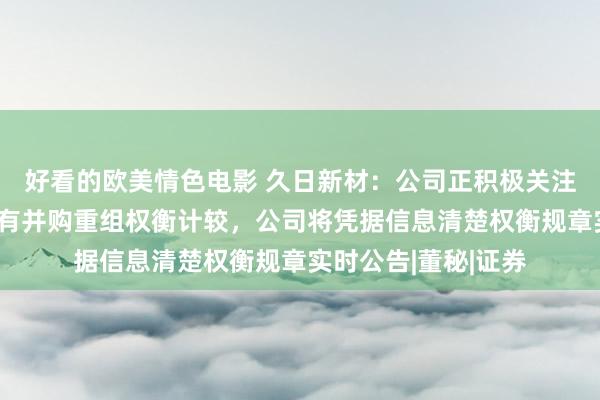好看的欧美情色电影 久日新材：公司正积极关注权衡战术，后续如有并购重组权衡计较，公司将凭据信息清楚权衡规章实时公告|董秘|证券