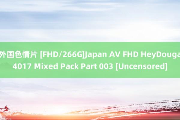外国色情片 [FHD/266G]Japan AV FHD HeyDouga4017 Mixed Pack Part 003 [Uncensored]