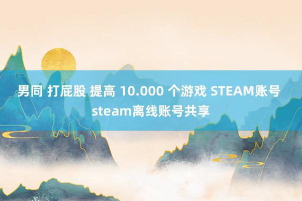 男同 打屁股 提高 10.000 个游戏 STEAM账号 steam离线账号共享