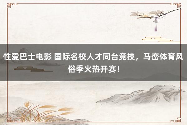 性爱巴士电影 国际名校人才同台竞技，马峦体育风俗季火热开赛！