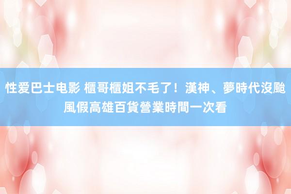 性爱巴士电影 櫃哥櫃姐不毛了！漢神、夢時代沒颱風假　高雄百貨營業時間一次看