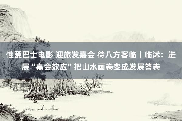 性爱巴士电影 迎旅发嘉会 待八方客临丨临沭：进展“嘉会效应”把山水画卷变成发展答卷