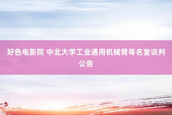 好色电影院 中北大学工业通用机械臂等名堂谈判公告