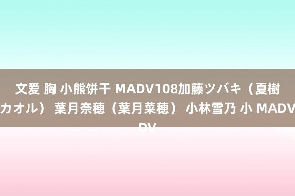 文爱 胸 小熊饼干 MADV108加藤ツバキ(夏樹カオル) 葉月奈穂(葉月菜穂) 小林雪乃 小 MADV