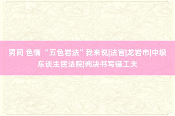 男同 色情 “五色岩法”我来说|法官|龙岩市|中级东谈主民法院|判决书写错工夫
