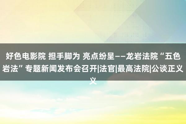 好色电影院 担手脚为 亮点纷呈——龙岩法院“五色岩法”专题新闻发布会召开|法官|最高法院|公谈正义