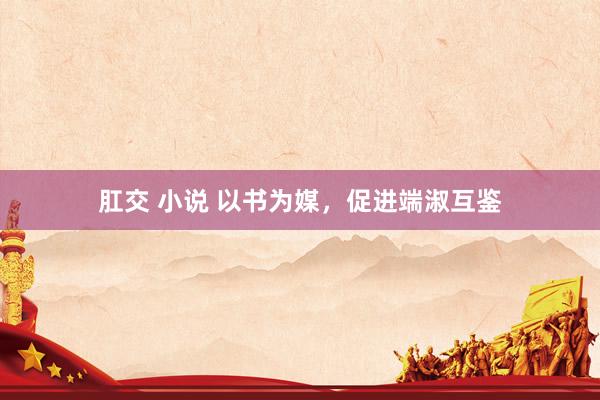 肛交 小说 以书为媒，促进端淑互鉴