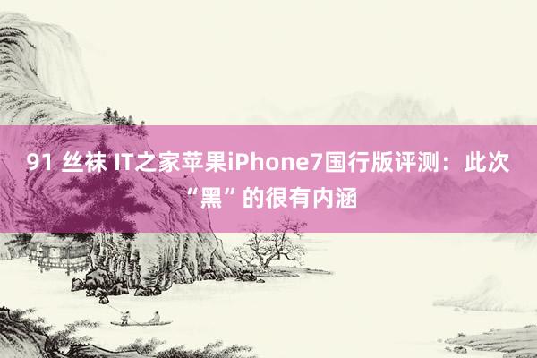 91 丝袜 IT之家苹果iPhone7国行版评测：此次“黑”的很有内涵