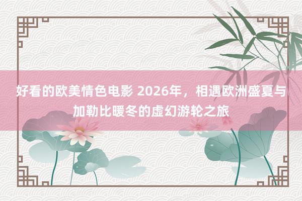 好看的欧美情色电影 2026年，相遇欧洲盛夏与加勒比暖冬的虚幻游轮之旅