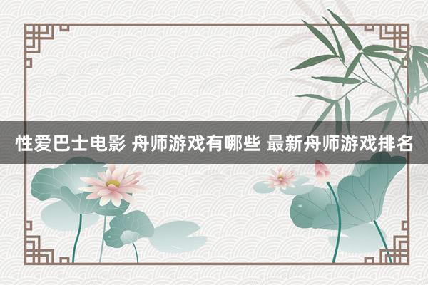 性爱巴士电影 舟师游戏有哪些 最新舟师游戏排名