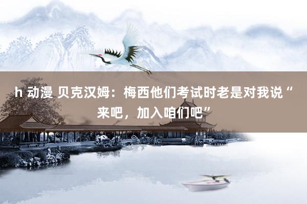 h 动漫 贝克汉姆：梅西他们考试时老是对我说“来吧，加入咱们吧”