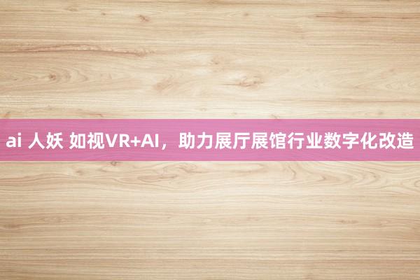ai 人妖 如视VR+AI，助力展厅展馆行业数字化改造