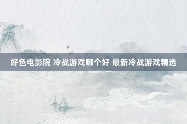 好色电影院 冷战游戏哪个好 最新冷战游戏精选