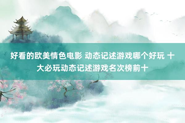 好看的欧美情色电影 动态记述游戏哪个好玩 十大必玩动态记述游戏名次榜前十