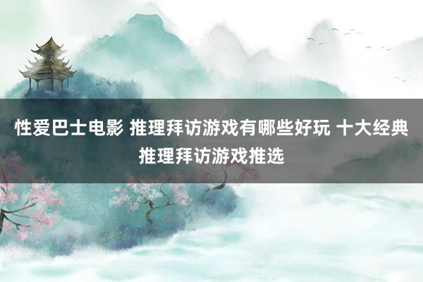 性爱巴士电影 推理拜访游戏有哪些好玩 十大经典推理拜访游戏推选