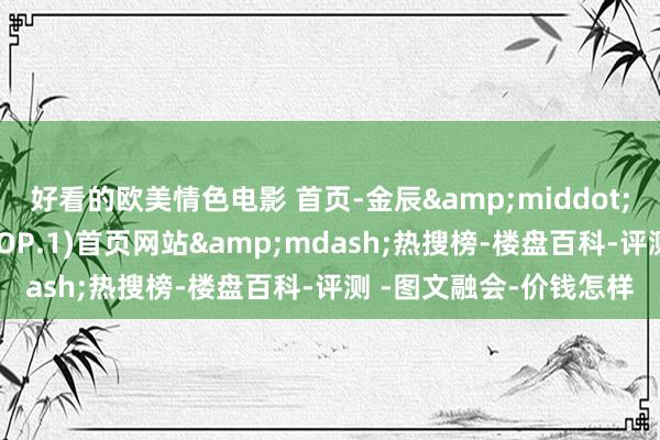 好看的欧美情色电影 首页-金辰&middot;满江印售楼处电话_(TOP.1)首页网站&mdash;热搜榜-楼盘百科-评测 -图文融会-价钱怎样