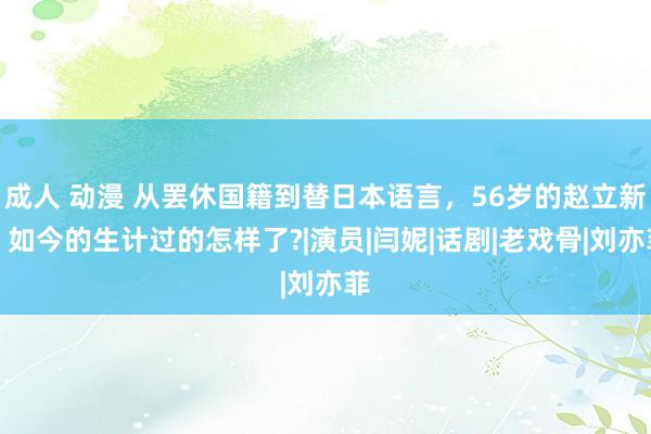 成人 动漫 从罢休国籍到替日本语言，56岁的赵立新，如今的生计过的怎样了?|演员|闫妮|话剧|老戏骨|刘亦菲