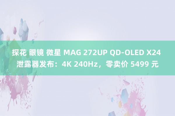 探花 眼镜 微星 MAG 272UP QD-OLED X24 泄露器发布：4K 240Hz，零卖价 5499 元
