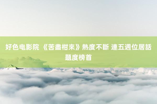好色电影院 《苦盡柑來》熱度不斷 連五週位居話題度榜首