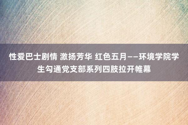 性爱巴士剧情 激扬芳华 红色五月——环境学院学生勾通党支部系列四肢拉开帷幕