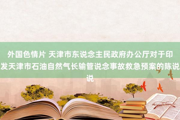 外国色情片 天津市东说念主民政府办公厅对于印发天津市石油自然气长输管说念事故救急预案的陈说