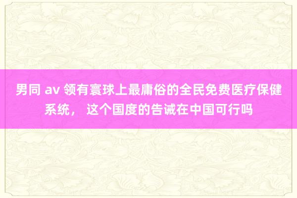 男同 av 领有寰球上最庸俗的全民免费医疗保健系统， 这个国度的告诫在中国可行吗