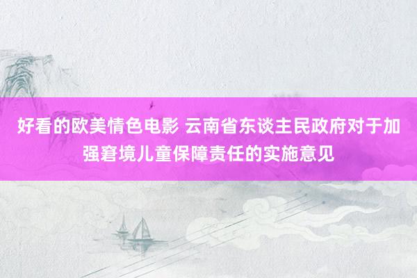 好看的欧美情色电影 云南省东谈主民政府对于加强窘境儿童保障责任的实施意见