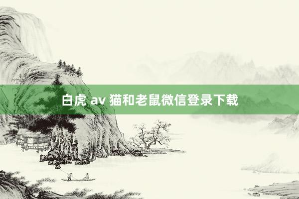 白虎 av 猫和老鼠微信登录下载