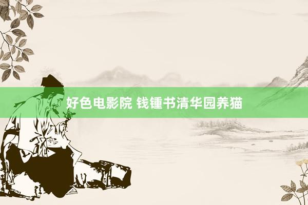 好色电影院 钱锺书清华园养猫