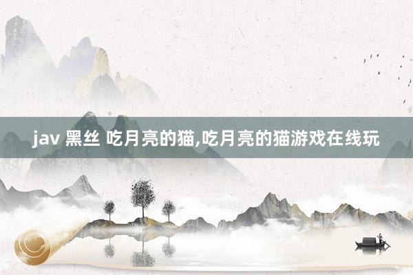 jav 黑丝 吃月亮的猫，吃月亮的猫游戏在线玩