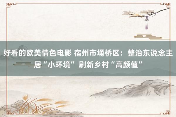 好看的欧美情色电影 宿州市埇桥区：整治东说念主居“小环境” 刷新乡村“高颜值”